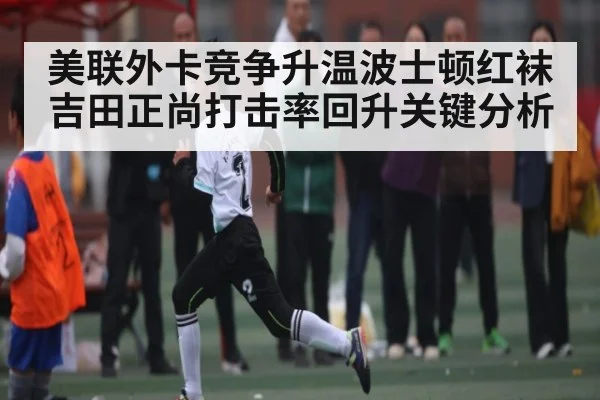 美联外卡竞争升温波士顿红袜吉田正尚打击率回升关键分析